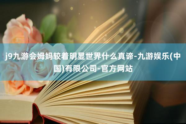 j9九游会姆妈较着明显世界什么真谛-九游娱乐(中国)有限公司-官方网站