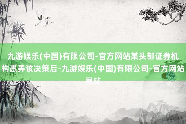 九游娱乐(中国)有限公司-官方网站某头部证券机构愚弄该决策后-九游娱乐(中国)有限公司-官方网站