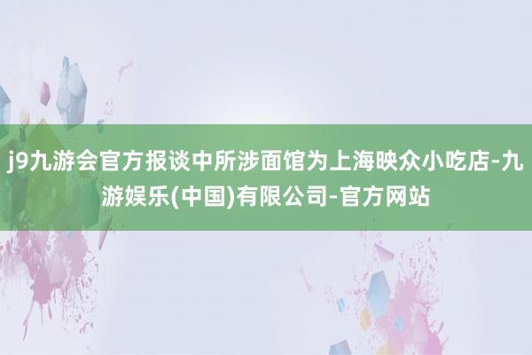 j9九游会官方报谈中所涉面馆为上海映众小吃店-九游娱乐(中国)有限公司-官方网站