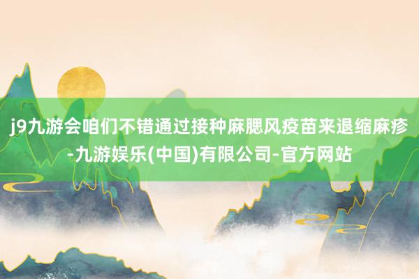 j9九游会咱们不错通过接种麻腮风疫苗来退缩麻疹-九游娱乐(中国)有限公司-官方网站