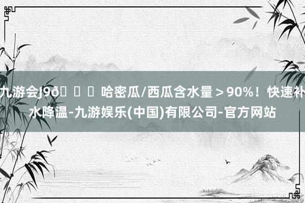 九游会J9🍈哈密瓜/西瓜含水量＞90%！快速补水降温-九游娱乐(中国)有限公司-官方网站
