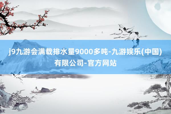 j9九游会满载排水量9000多吨-九游娱乐(中国)有限公司-官方网站