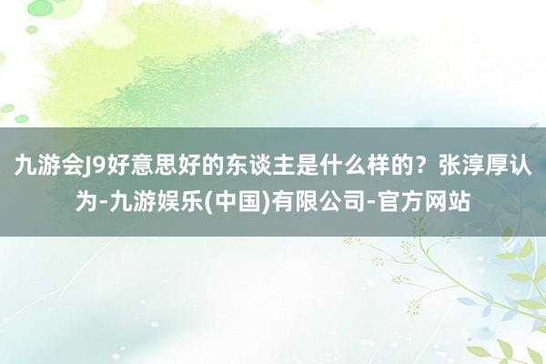 九游会J9好意思好的东谈主是什么样的？张淳厚认为-九游娱乐(中国)有限公司-官方网站