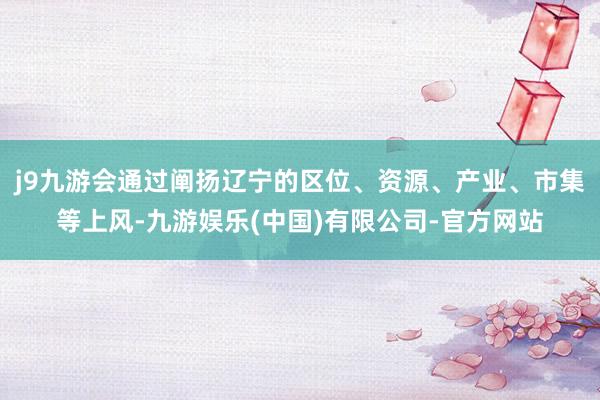j9九游会通过阐扬辽宁的区位、资源、产业、市集等上风-九游娱乐(中国)有限公司-官方网站