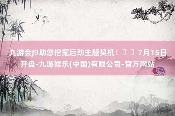 九游会J9助您挖掘后劲主题契机！		　　7月15日开盘-九游娱乐(中国)有限公司-官方网站