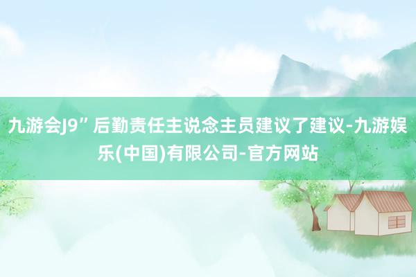 九游会J9”后勤责任主说念主员建议了建议-九游娱乐(中国)有限公司-官方网站