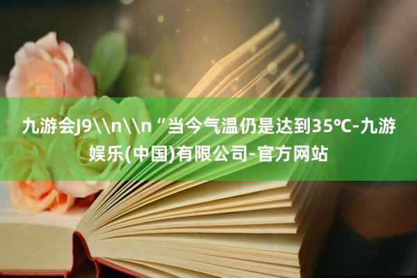 九游会J9\n\n“当今气温仍是达到35℃-九游娱乐(中国)有限公司-官方网站