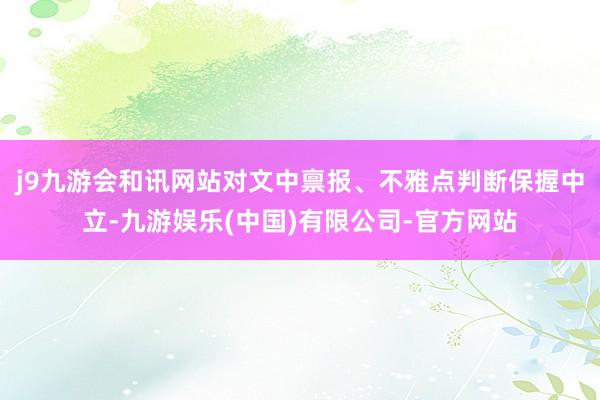 j9九游会和讯网站对文中禀报、不雅点判断保握中立-九游娱乐(中国)有限公司-官方网站