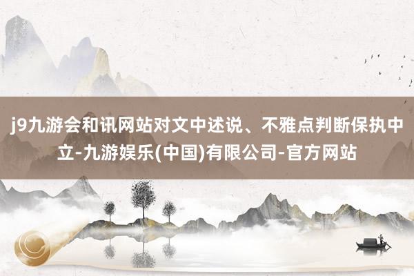 j9九游会和讯网站对文中述说、不雅点判断保执中立-九游娱乐(中国)有限公司-官方网站