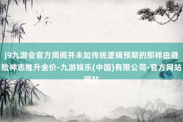 j9九游会官方阛阓并未如传统逻辑预期的那样由避险神志推升金价-九游娱乐(中国)有限公司-官方网站
