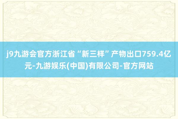 j9九游会官方浙江省“新三样”产物出口759.4亿元-九游娱乐(中国)有限公司-官方网站