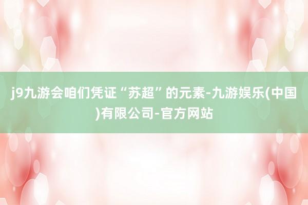 j9九游会咱们凭证“苏超”的元素-九游娱乐(中国)有限公司-官方网站