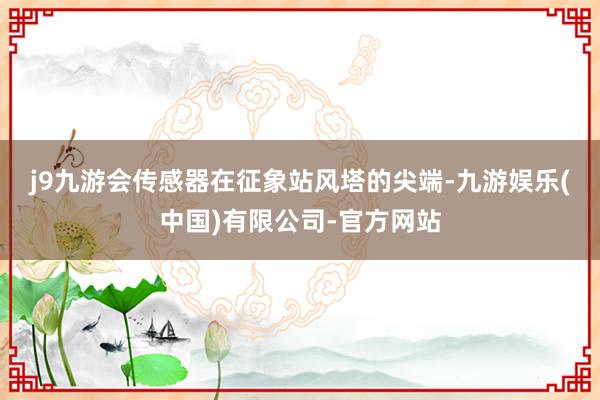 j9九游会　　传感器在征象站风塔的尖端-九游娱乐(中国)有限公司-官方网站