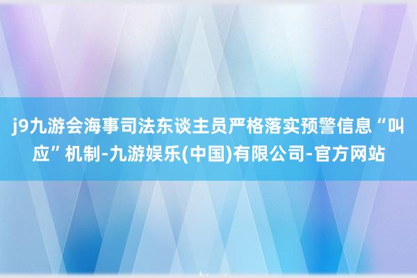j9九游会海事司法东谈主员严格落实预警信息“叫应”机制-九游娱乐(中国)有限公司-官方网站
