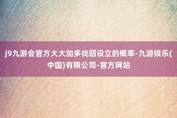 j9九游会官方大大加多找回设立的概率-九游娱乐(中国)有限公司-官方网站