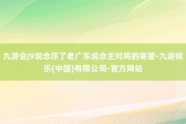 九游会J9说念尽了老广东说念主对鸡的寄望-九游娱乐(中国)有限公司-官方网站