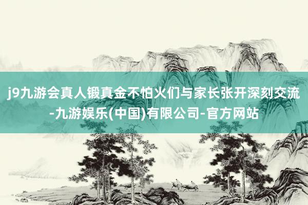 j9九游会真人锻真金不怕火们与家长张开深刻交流-九游娱乐(中国)有限公司-官方网站