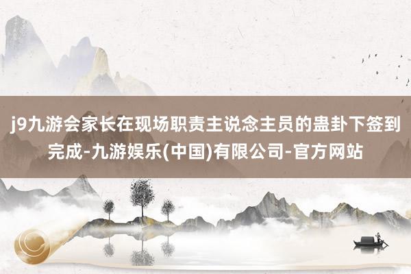 j9九游会家长在现场职责主说念主员的蛊卦下签到完成-九游娱乐(中国)有限公司-官方网站