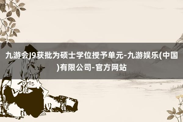 九游会J9获批为硕士学位授予单元-九游娱乐(中国)有限公司-官方网站