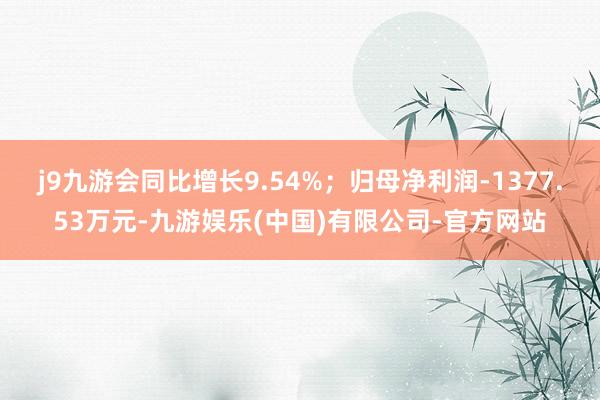 j9九游会同比增长9.54%；归母净利润-1377.53万元-九游娱乐(中国)有限公司-官方网站