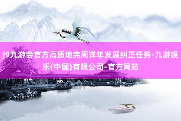 j9九游会官方高质地完周详年发展纠正任务-九游娱乐(中国)有限公司-官方网站