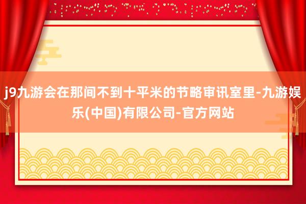 j9九游会在那间不到十平米的节略审讯室里-九游娱乐(中国)有限公司-官方网站