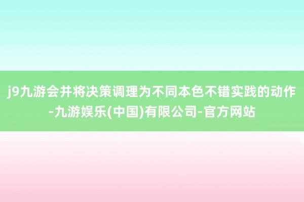 j9九游会并将决策调理为不同本色不错实践的动作-九游娱乐(中国)有限公司-官方网站