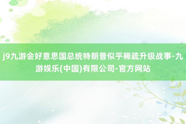 j9九游会好意思国总统特朗普似乎稀疏升级战事-九游娱乐(中国)有限公司-官方网站