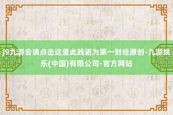 j9九游会请点击这里此践诺为第一财经原创-九游娱乐(中国)有限公司-官方网站