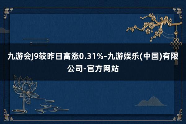 九游会J9较昨日高涨0.31%-九游娱乐(中国)有限公司-官方网站
