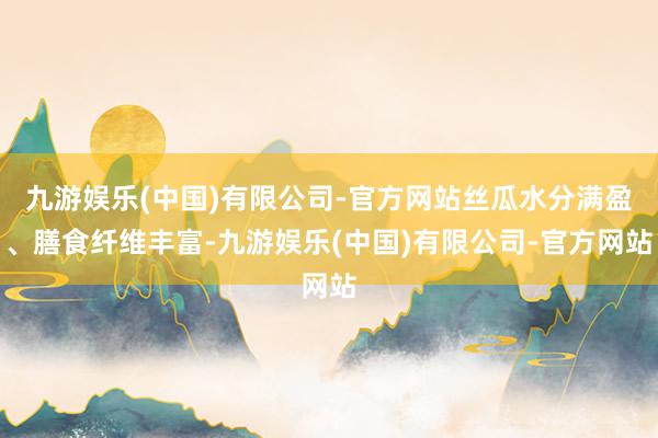 九游娱乐(中国)有限公司-官方网站丝瓜水分满盈、膳食纤维丰富-九游娱乐(中国)有限公司-官方网站