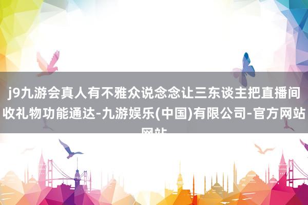 j9九游会真人有不雅众说念念让三东谈主把直播间收礼物功能通达-九游娱乐(中国)有限公司-官方网站