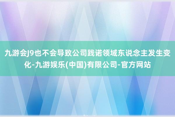 九游会J9也不会导致公司践诺领域东说念主发生变化-九游娱乐(中国)有限公司-官方网站