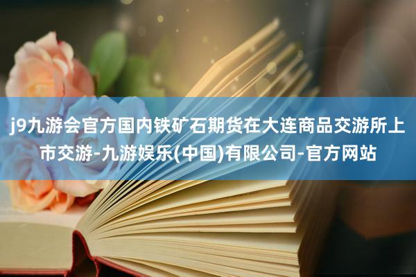 j9九游会官方国内铁矿石期货在大连商品交游所上市交游-九游娱乐(中国)有限公司-官方网站