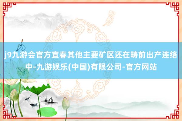 j9九游会官方宜春其他主要矿区还在畴前出产连络中-九游娱乐(中国)有限公司-官方网站