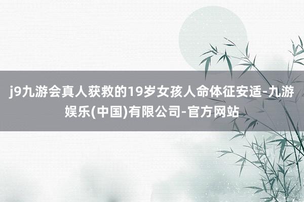 j9九游会真人获救的19岁女孩人命体征安适-九游娱乐(中国)有限公司-官方网站