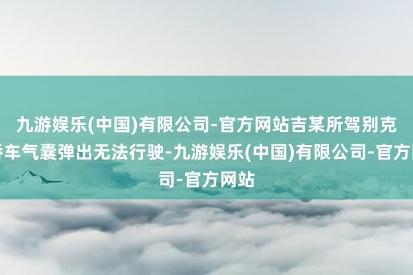 九游娱乐(中国)有限公司-官方网站吉某所驾别克牌轿车气囊弹出无法行驶-九游娱乐(中国)有限公司-官方网站