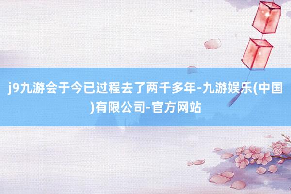 j9九游会于今已过程去了两千多年-九游娱乐(中国)有限公司-官方网站
