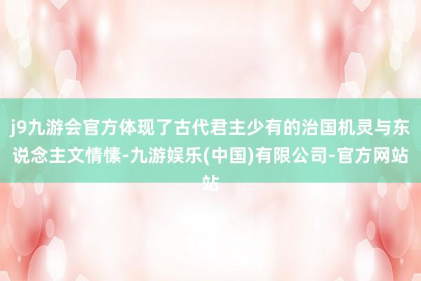 j9九游会官方体现了古代君主少有的治国机灵与东说念主文情愫-九游娱乐(中国)有限公司-官方网站