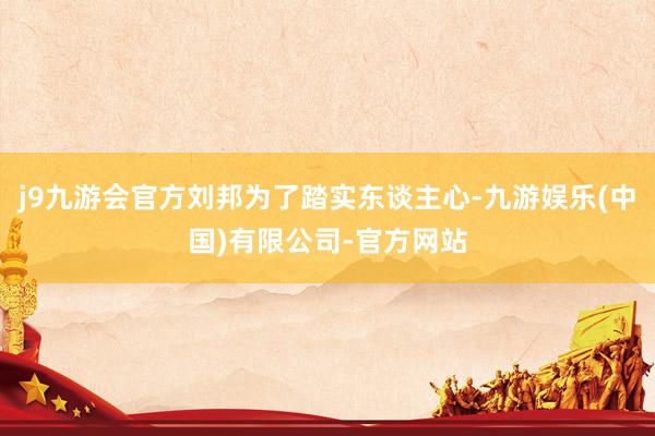 j9九游会官方刘邦为了踏实东谈主心-九游娱乐(中国)有限公司-官方网站