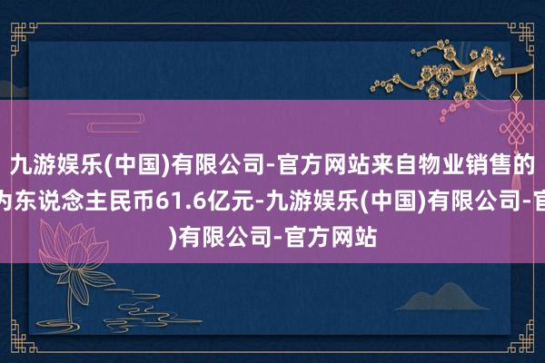 九游娱乐(中国)有限公司-官方网站来自物业销售的收入约为东说念主民币61.6亿元-九游娱乐(中国)有限公司-官方网站