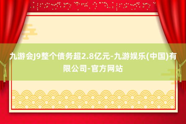 九游会J9整个债务超2.8亿元-九游娱乐(中国)有限公司-官方网站