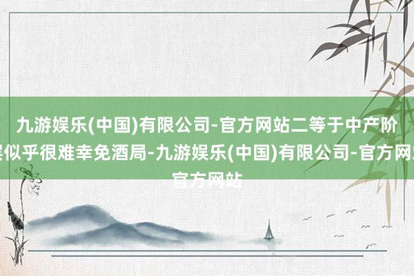 九游娱乐(中国)有限公司-官方网站二等于中产阶层似乎很难幸免酒局-九游娱乐(中国)有限公司-官方网站