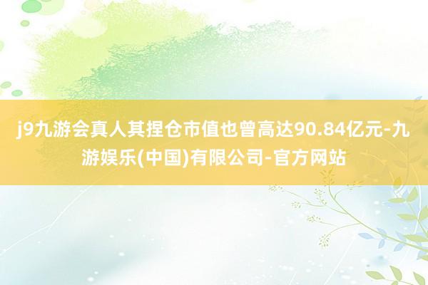 j9九游会真人其捏仓市值也曾高达90.84亿元-九游娱乐(中国)有限公司-官方网站