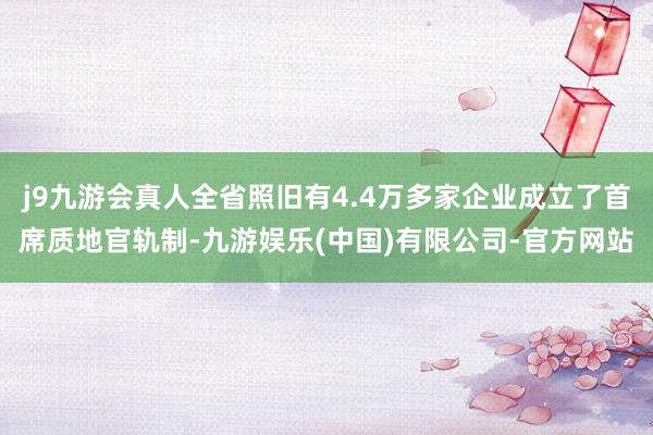 j9九游会真人全省照旧有4.4万多家企业成立了首席质地官轨制-九游娱乐(中国)有限公司-官方网站