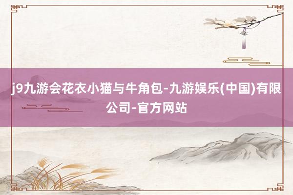 j9九游会花衣小猫与牛角包-九游娱乐(中国)有限公司-官方网站