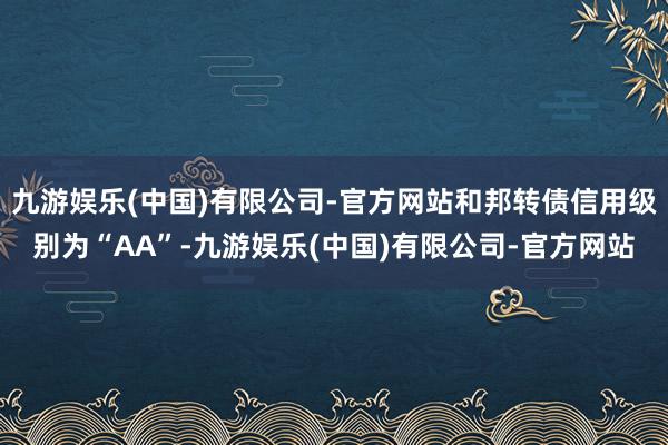 九游娱乐(中国)有限公司-官方网站和邦转债信用级别为“AA”-九游娱乐(中国)有限公司-官方网站