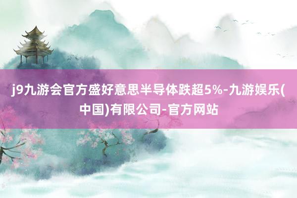 j9九游会官方盛好意思半导体跌超5%-九游娱乐(中国)有限公司-官方网站