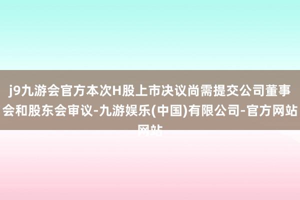 j9九游会官方本次H股上市决议尚需提交公司董事会和股东会审议-九游娱乐(中国)有限公司-官方网站