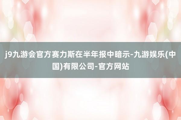 j9九游会官方赛力斯在半年报中暗示-九游娱乐(中国)有限公司-官方网站